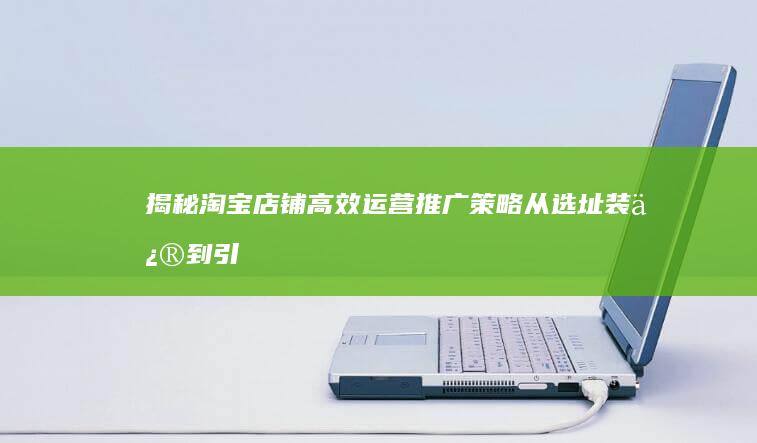 揭秘淘宝店铺高效运营推广策略：从选址装修到引流售后的全攻略