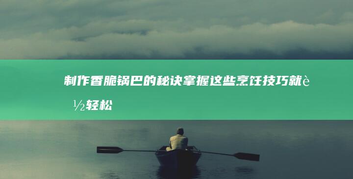 制作香脆锅巴的秘诀：掌握这些烹饪技巧就能轻松搞定！